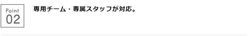 専用チーム・専属スタッフが対応。