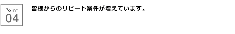 皆様からのリピート案件が増えています。