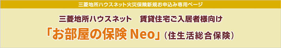 三菱地所ハウスネット火災保険新規ご契約者様お手続き専用ページ 三菱地所ハウスネット 賃貸住宅ご入居者様向け『お部屋の保険プラス』（賃貸入居者総合保険）インターネット契約サービスをお手続きのお客様へ